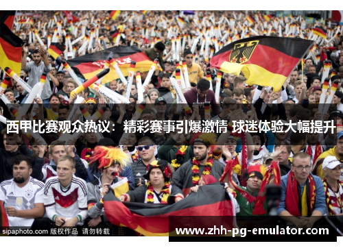 西甲比赛观众热议：精彩赛事引爆激情 球迷体验大幅提升