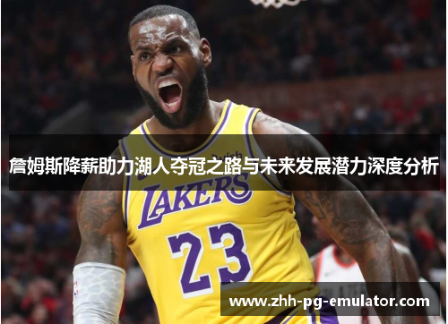 詹姆斯降薪助力湖人夺冠之路与未来发展潜力深度分析