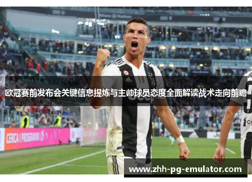 欧冠赛前发布会关键信息提炼与主帅球员态度全面解读战术走向前瞻