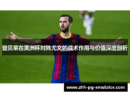 登贝莱在美洲杯对阵尤文的战术作用与价值深度剖析