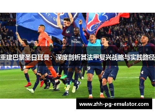 重建巴黎圣日耳曼：深度剖析其法甲复兴战略与实践路径
