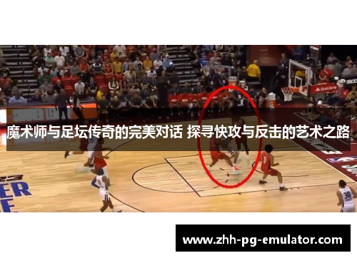 魔术师与足坛传奇的完美对话 探寻快攻与反击的艺术之路