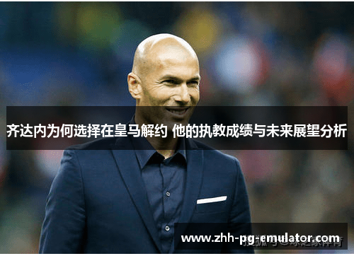 齐达内为何选择在皇马解约 他的执教成绩与未来展望分析