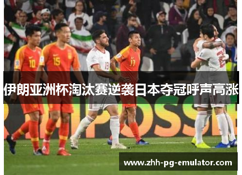 伊朗亚洲杯淘汰赛逆袭日本夺冠呼声高涨