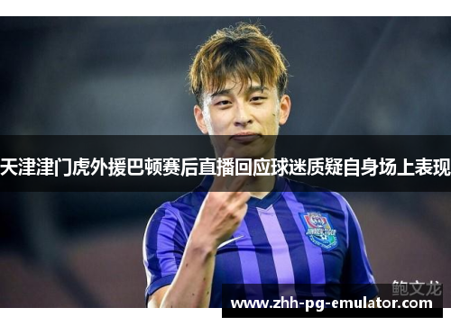 天津津门虎外援巴顿赛后直播回应球迷质疑自身场上表现