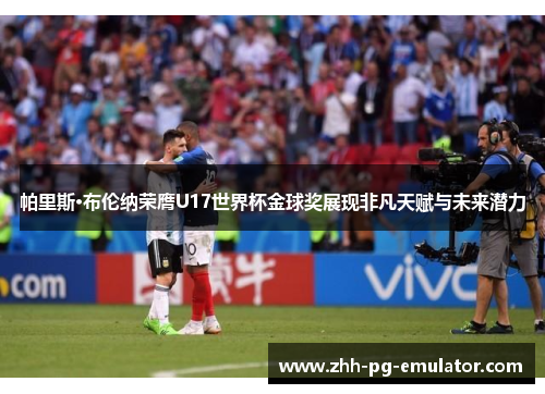 帕里斯·布伦纳荣膺U17世界杯金球奖展现非凡天赋与未来潜力