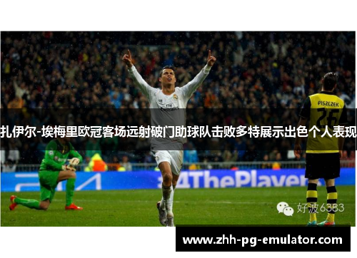 扎伊尔-埃梅里欧冠客场远射破门助球队击败多特展示出色个人表现 扎伊尔-埃梅里欧冠客场远射破门助球队击败多特展示出色个人表现