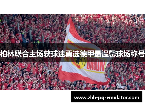 柏林联合主场获球迷票选德甲最温馨球场称号 柏林联合主场获球迷票选德甲最温馨球场称号