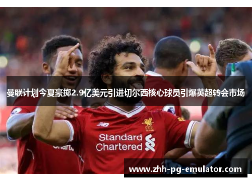 曼联计划今夏豪掷2.9亿美元引进切尔西核心球员引爆英超转会市场 曼联计划今夏豪掷2.9亿美元引进切尔西核心球员引爆英超转会市场