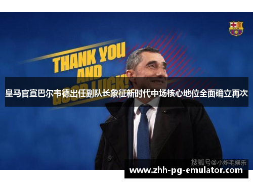 皇马官宣巴尔韦德出任副队长象征新时代中场核心地位全面确立再次