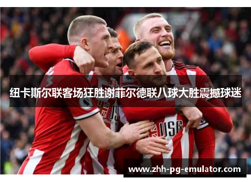 纽卡斯尔联客场狂胜谢菲尔德联八球大胜震撼球迷 纽卡斯尔联客场狂胜谢菲尔德联八球大胜震撼球迷