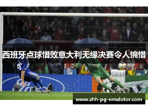 西班牙点球惜败意大利无缘决赛令人惋惜 西班牙点球惜败意大利无缘决赛令人惋惜