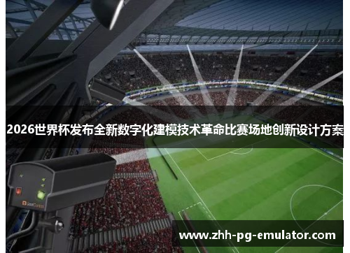2026世界杯发布全新数字化建模技术革命比赛场地创新设计方案