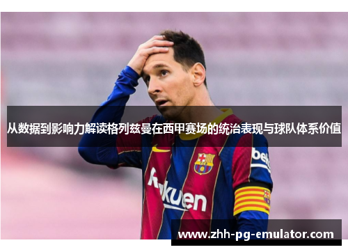 从数据到影响力解读格列兹曼在西甲赛场的统治表现与球队体系价值 从数据到影响力解读格列兹曼在西甲赛场的统治表现与球队体系价值
