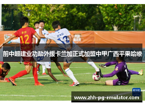 前中超建业功勋外援卡兰加正式加盟中甲广西平果哈嘹 前中超建业功勋外援卡兰加正式加盟中甲广西平果哈嘹