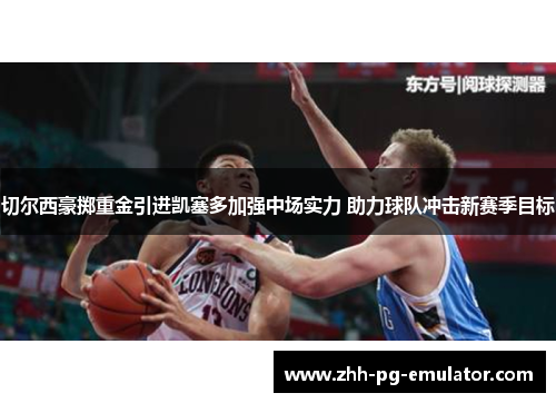 切尔西豪掷重金引进凯塞多加强中场实力 助力球队冲击新赛季目标 切尔西豪掷重金引进凯塞多加强中场实力 助力球队冲击新赛季目标