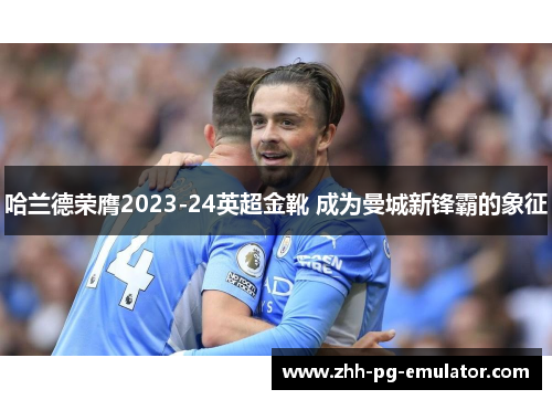 哈兰德荣膺2023-24英超金靴 成为曼城新锋霸的象征 哈兰德荣膺2023-24英超金靴 成为曼城新锋霸的象征