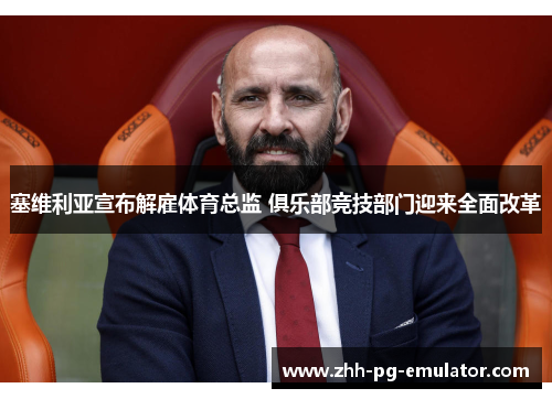 塞维利亚宣布解雇体育总监 俱乐部竞技部门迎来全面改革 塞维利亚宣布解雇体育总监 俱乐部竞技部门迎来全面改革