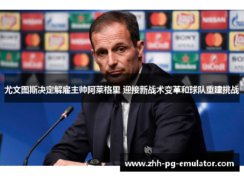 尤文图斯决定解雇主帅阿莱格里 迎接新战术变革和球队重建挑战