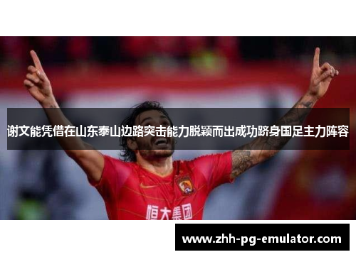 谢文能凭借在山东泰山边路突击能力脱颖而出成功跻身国足主力阵容