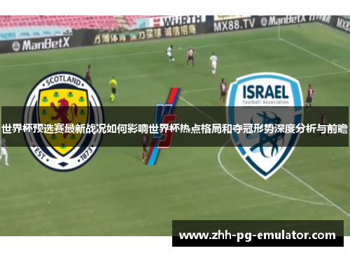世界杯预选赛最新战况如何影响世界杯热点格局和夺冠形势深度分析与前瞻