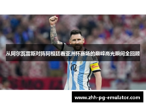 从阿尔瓦雷斯对阵阿根廷看亚洲杯赛场的巅峰高光瞬间全回顾