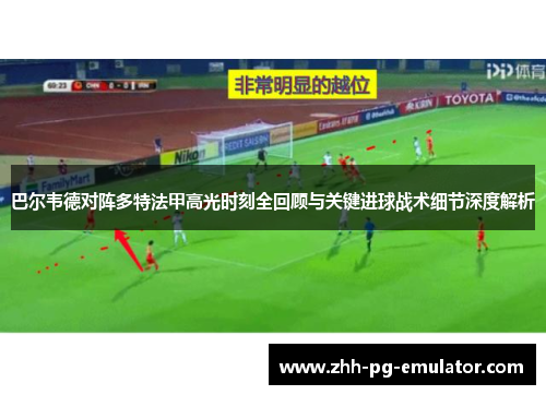 巴尔韦德对阵多特法甲高光时刻全回顾与关键进球战术细节深度解析