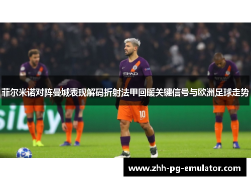菲尔米诺对阵曼城表现解码折射法甲回暖关键信号与欧洲足球走势