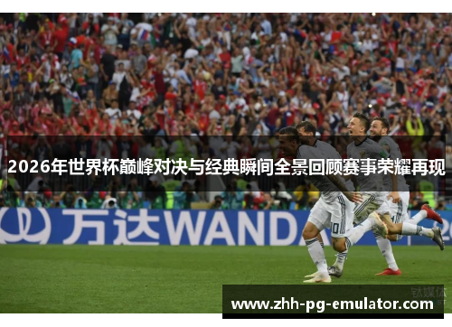 2026年世界杯巅峰对决与经典瞬间全景回顾赛事荣耀再现