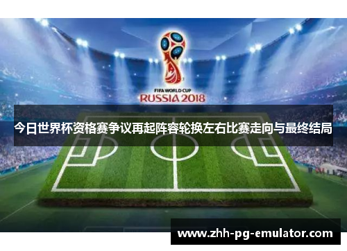 今日世界杯资格赛争议再起阵容轮换左右比赛走向与最终结局
