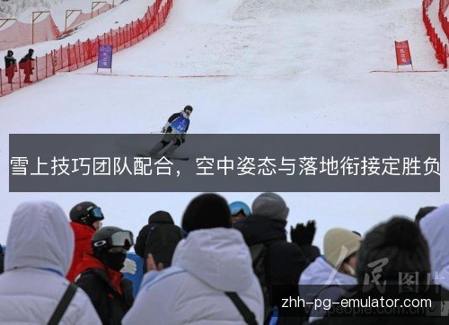 雪上技巧团队配合,空中姿态与落地衔接定胜负 雪上技巧团队配合,空中姿态与落地衔接定胜负