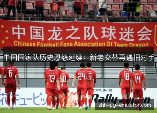 中国国家队历史恩怨延续：新老交替再遇旧对手